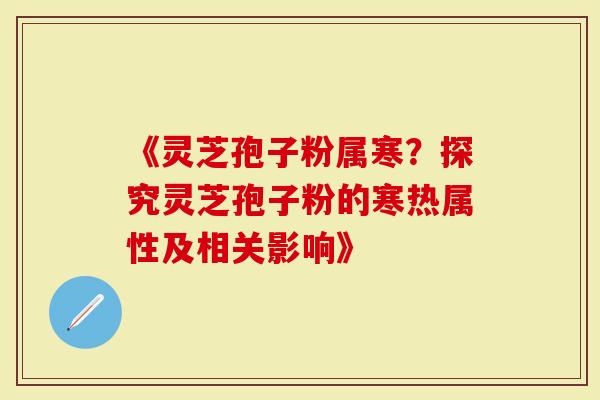 《灵芝孢子粉属寒？探究灵芝孢子粉的寒热属性及相关影响》