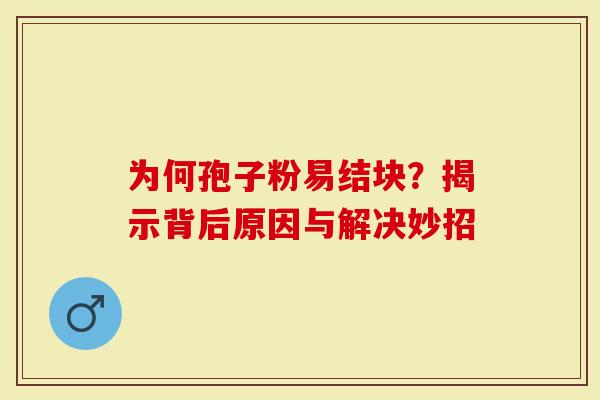 为何孢子粉易结块？揭示背后原因与解决妙招