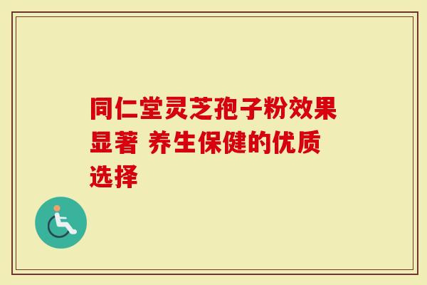 同仁堂灵芝孢子粉效果显著 养生保健的优质选择