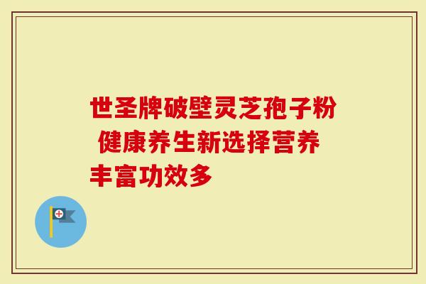 世圣牌破壁灵芝孢子粉 健康养生新选择营养丰富功效多