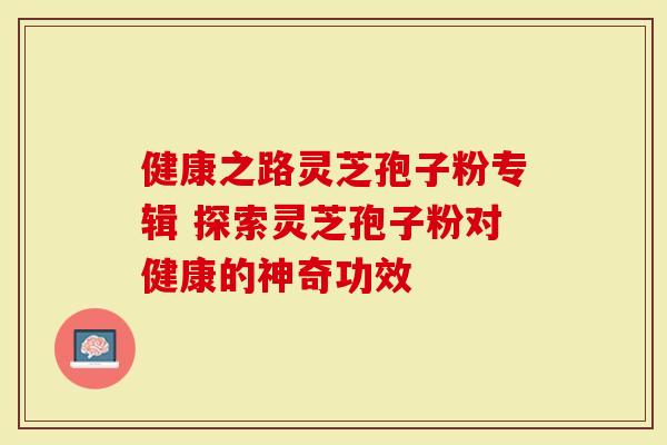 健康之路灵芝孢子粉专辑 探索灵芝孢子粉对健康的神奇功效