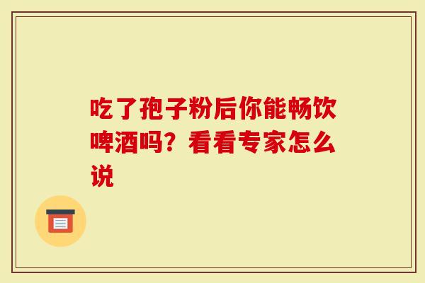 吃了孢子粉后你能畅饮啤酒吗？看看专家怎么说