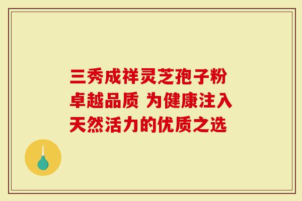 三秀成祥灵芝孢子粉 卓越品质 为健康注入天然活力的优质之选