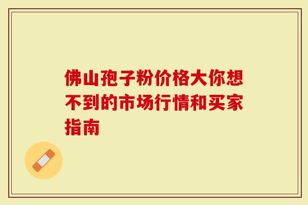 佛山孢子粉价格大你想不到的市场行情和买家指南