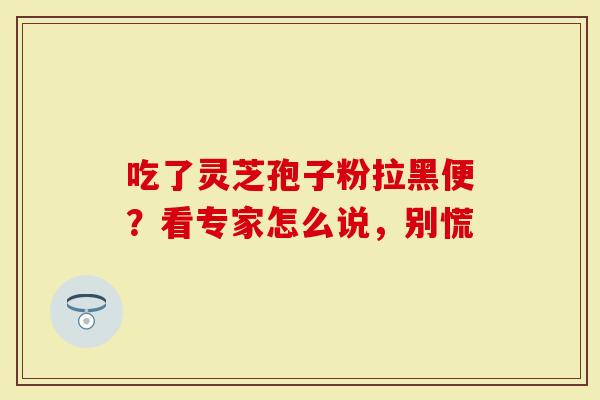 吃了灵芝孢子粉拉黑便？看专家怎么说，别慌