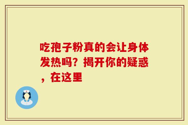 吃孢子粉真的会让身体发热吗？揭开你的疑惑，在这里