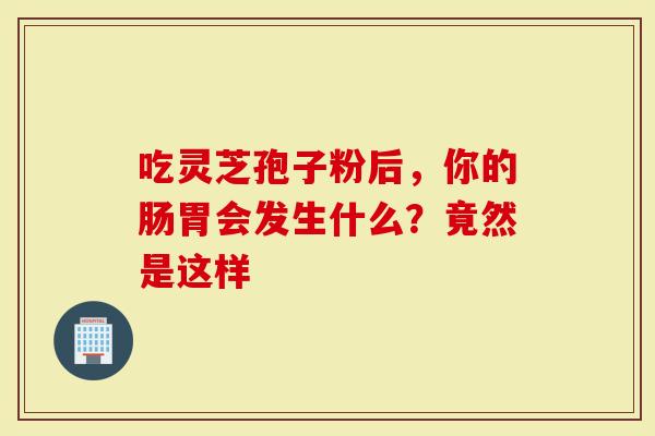 吃灵芝孢子粉后，你的肠胃会发生什么？竟然是这样