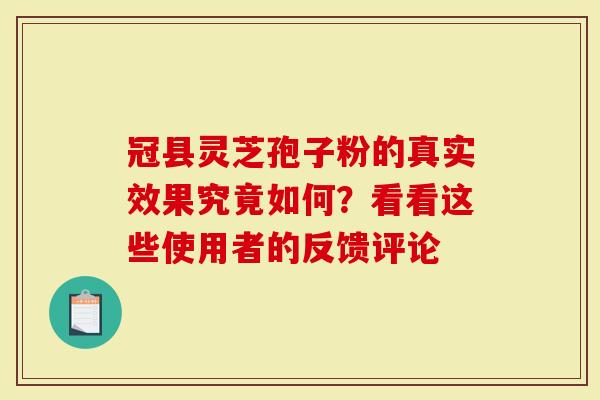 冠县灵芝孢子粉的真实效果究竟如何？看看这些使用者的反馈评论