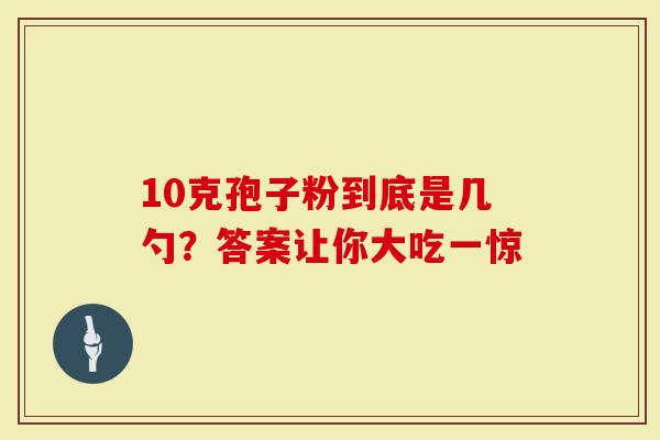 10克孢子粉到底是几勺？答案让你大吃一惊