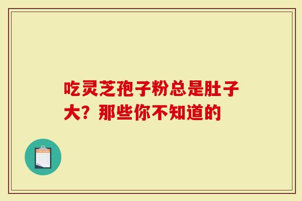 吃灵芝孢子粉总是肚子大？那些你不知道的