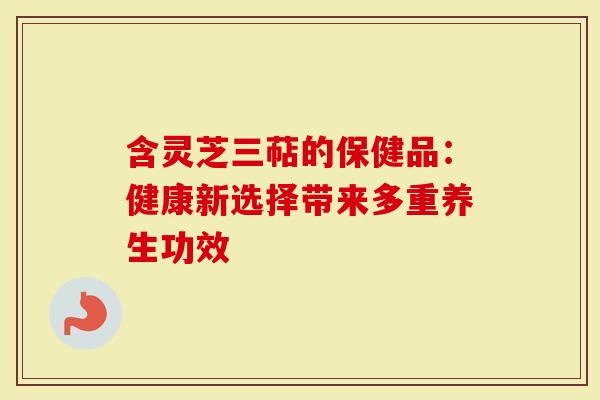 含灵芝三萜的保健品：健康新选择带来多重养生功效