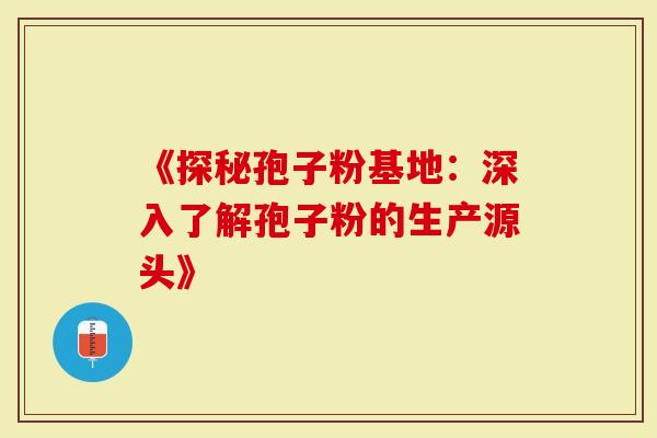 《探秘孢子粉基地：深入了解孢子粉的生产源头》