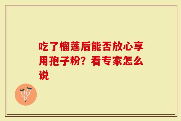 吃了榴莲后能否放心享用孢子粉？看专家怎么说