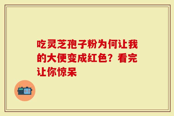 吃灵芝孢子粉为何让我的大便变成红色？看完让你惊呆