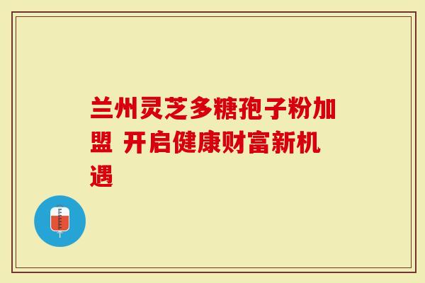 兰州灵芝多糖孢子粉加盟 开启健康财富新机遇