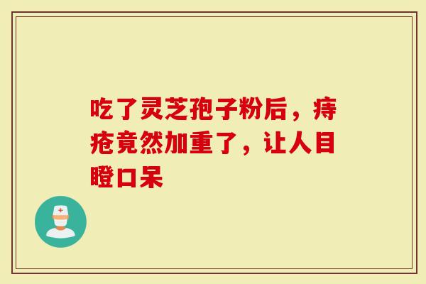 吃了灵芝孢子粉后，痔疮竟然加重了，让人目瞪口呆