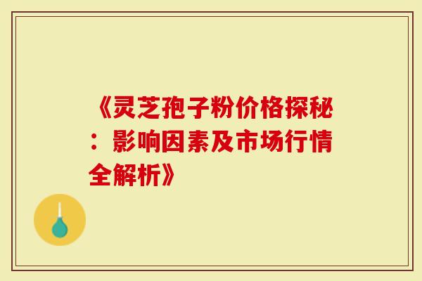 《灵芝孢子粉价格探秘：影响因素及市场行情全解析》