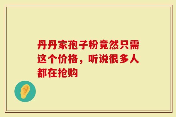 丹丹家孢子粉竟然只需这个价格，听说很多人都在抢购