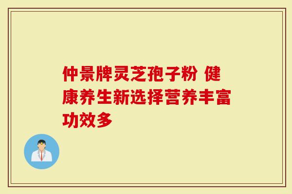 仲景牌灵芝孢子粉 健康养生新选择营养丰富功效多