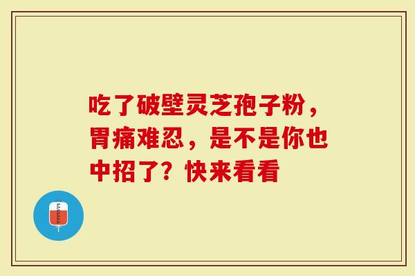 吃了破壁灵芝孢子粉，胃痛难忍，是不是你也中招了？快来看看