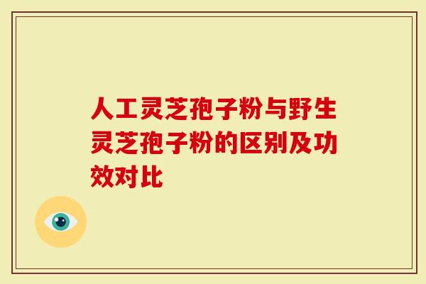 人工灵芝孢子粉与野生灵芝孢子粉的区别及功效对比