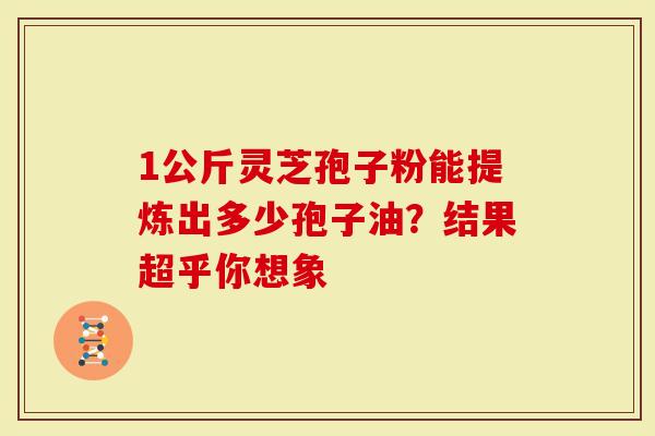 1公斤灵芝孢子粉能提炼出多少孢子油？结果超乎你想象