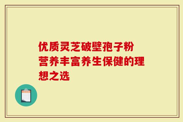 优质灵芝破壁孢子粉 营养丰富养生保健的理想之选