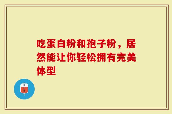 吃蛋白粉和孢子粉，居然能让你轻松拥有完美体型