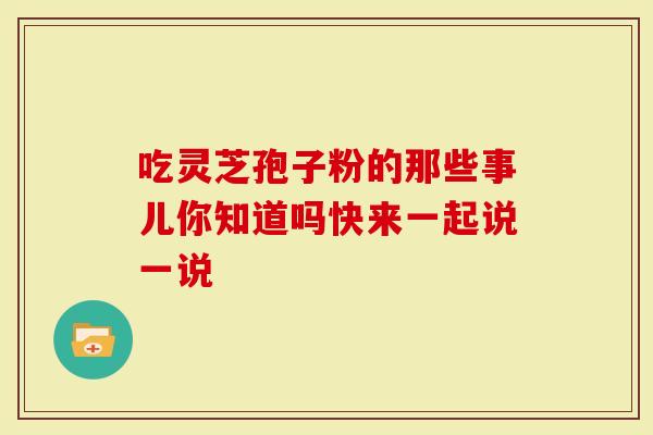 吃灵芝孢子粉的那些事儿你知道吗快来一起说一说