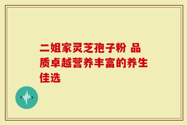 二姐家灵芝孢子粉 品质卓越营养丰富的养生佳选