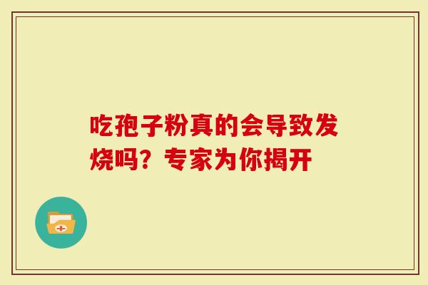 吃孢子粉真的会导致发烧吗？专家为你揭开