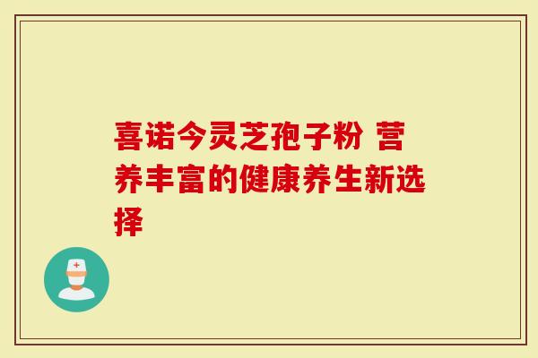 喜诺今灵芝孢子粉 营养丰富的健康养生新选择