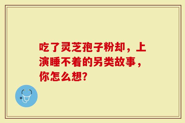 吃了灵芝孢子粉却，上演睡不着的另类故事，你怎么想？