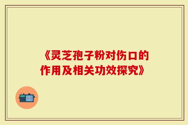 《灵芝孢子粉对伤口的作用及相关功效探究》