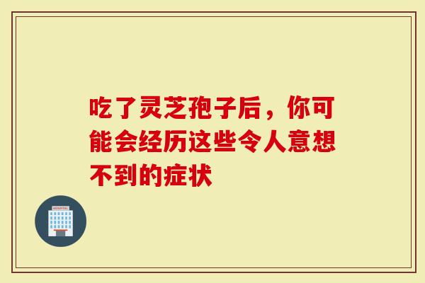 吃了灵芝孢子后，你可能会经历这些令人意想不到的症状