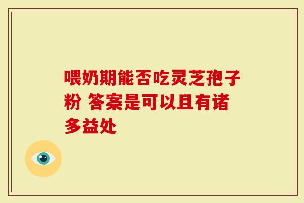 喂奶期能否吃灵芝孢子粉 答案是可以且有诸多益处