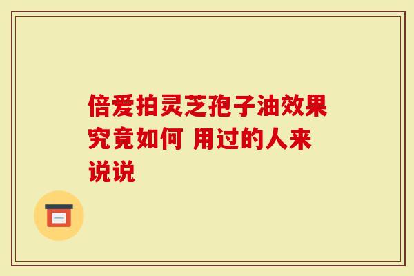 倍爱拍灵芝孢子油效果究竟如何 用过的人来说说