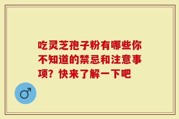 吃灵芝孢子粉有哪些你不知道的禁忌和注意事项？快来了解一下吧