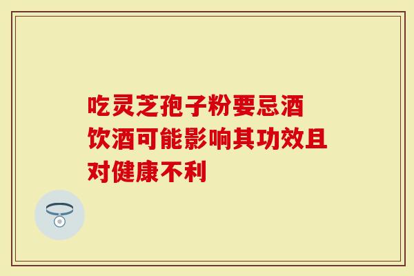 吃灵芝孢子粉要忌酒 饮酒可能影响其功效且对健康不利