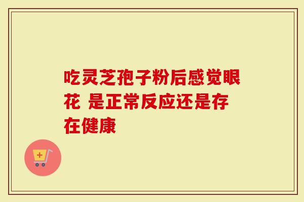 吃灵芝孢子粉后感觉眼花 是正常反应还是存在健康