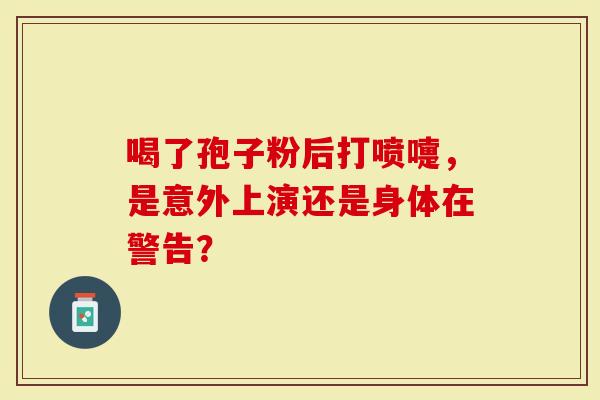 喝了孢子粉后打喷嚏，是意外上演还是身体在警告？