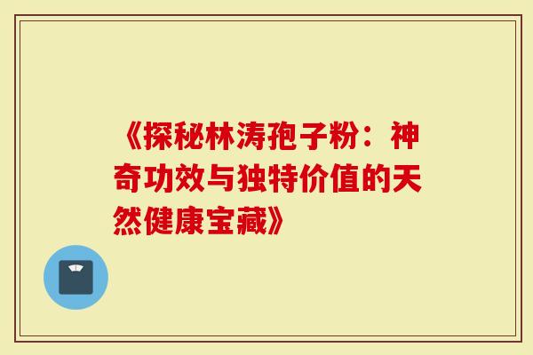 《探秘林涛孢子粉：神奇功效与独特价值的天然健康宝藏》