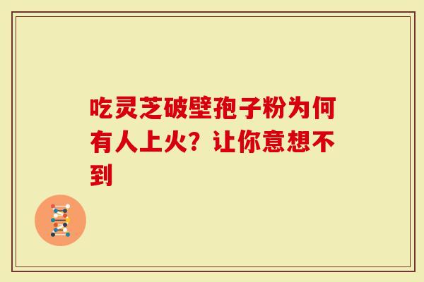 吃灵芝破壁孢子粉为何有人上火？让你意想不到