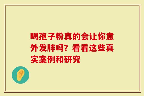 喝孢子粉真的会让你意外发胖吗？看看这些真实案例和研究