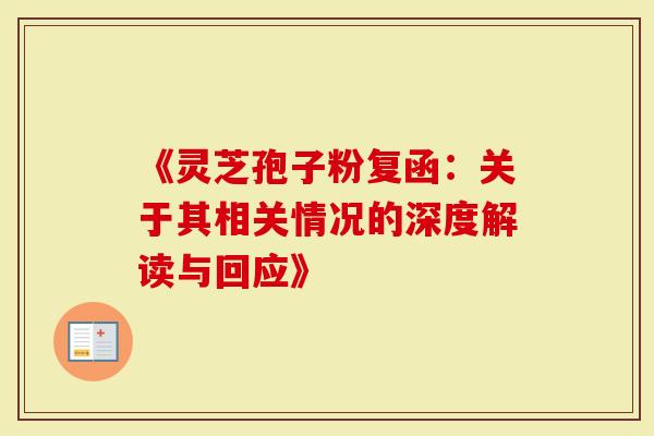 《灵芝孢子粉复函：关于其相关情况的深度解读与回应》