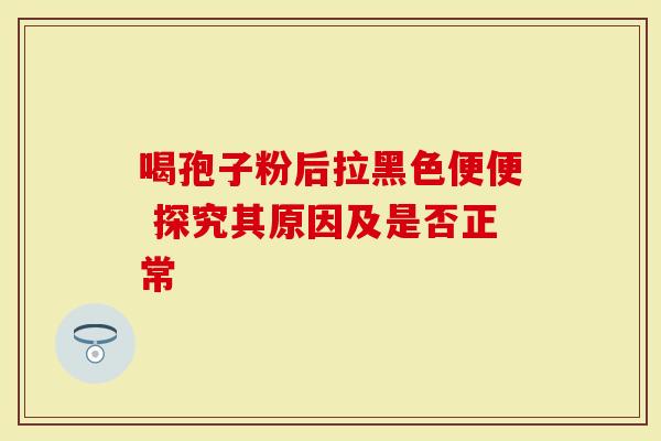 喝孢子粉后拉黑色便便 探究其原因及是否正常