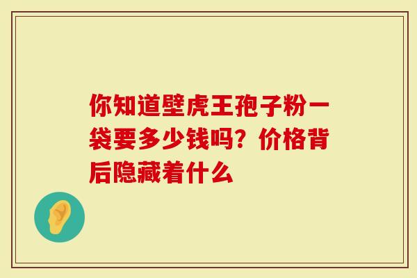 你知道壁虎王孢子粉一袋要多少钱吗？价格背后隐藏着什么