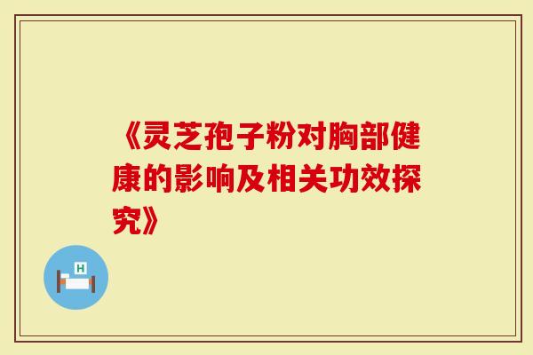 《灵芝孢子粉对胸部健康的影响及相关功效探究》