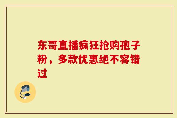 东哥直播疯狂抢购孢子粉，多款优惠绝不容错过