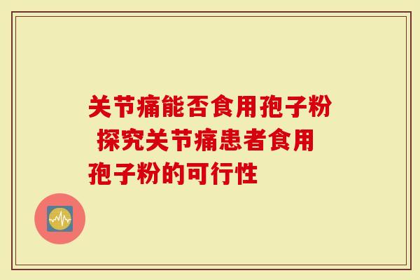 关节痛能否食用孢子粉 探究关节痛患者食用孢子粉的可行性